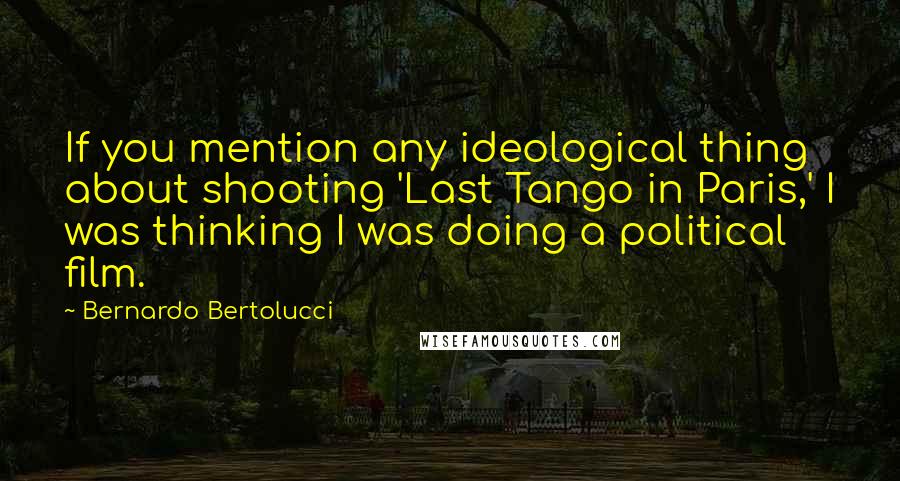 Bernardo Bertolucci Quotes: If you mention any ideological thing about shooting 'Last Tango in Paris,' I was thinking I was doing a political film.