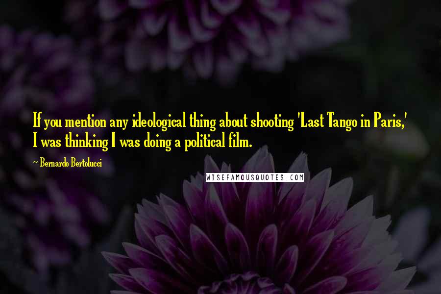 Bernardo Bertolucci Quotes: If you mention any ideological thing about shooting 'Last Tango in Paris,' I was thinking I was doing a political film.