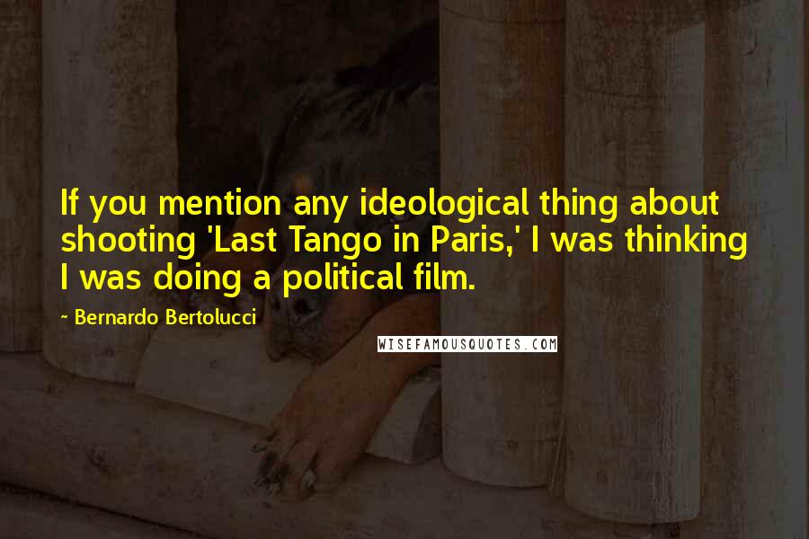 Bernardo Bertolucci Quotes: If you mention any ideological thing about shooting 'Last Tango in Paris,' I was thinking I was doing a political film.