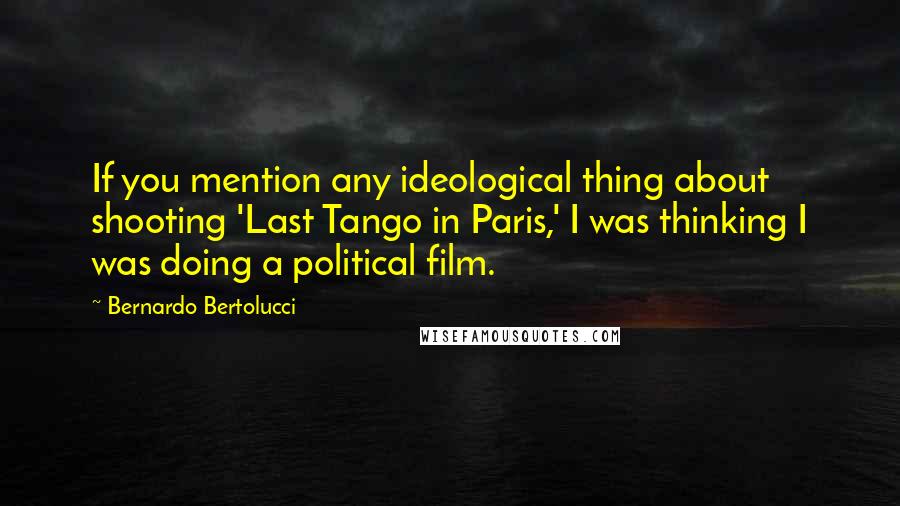 Bernardo Bertolucci Quotes: If you mention any ideological thing about shooting 'Last Tango in Paris,' I was thinking I was doing a political film.