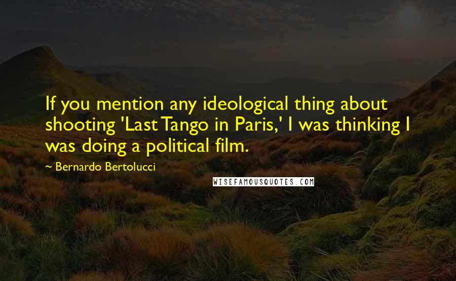 Bernardo Bertolucci Quotes: If you mention any ideological thing about shooting 'Last Tango in Paris,' I was thinking I was doing a political film.