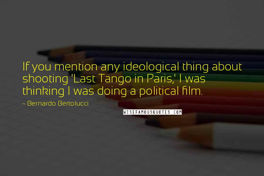 Bernardo Bertolucci Quotes: If you mention any ideological thing about shooting 'Last Tango in Paris,' I was thinking I was doing a political film.