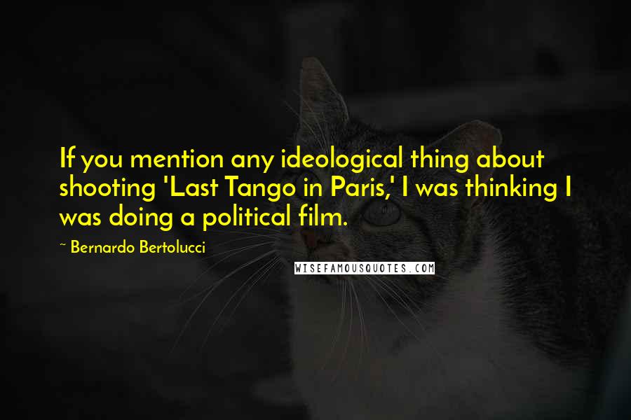 Bernardo Bertolucci Quotes: If you mention any ideological thing about shooting 'Last Tango in Paris,' I was thinking I was doing a political film.