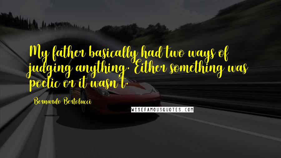 Bernardo Bertolucci Quotes: My father basically had two ways of judging anything. Either something was poetic or it wasn't.