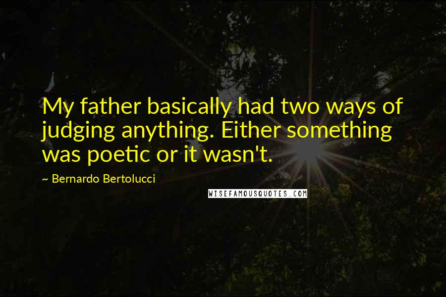 Bernardo Bertolucci Quotes: My father basically had two ways of judging anything. Either something was poetic or it wasn't.