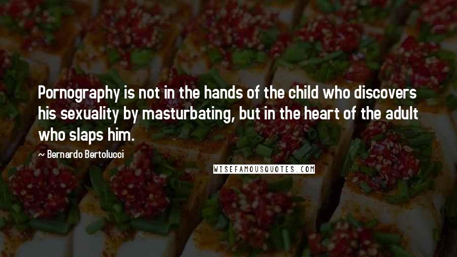 Bernardo Bertolucci Quotes: Pornography is not in the hands of the child who discovers his sexuality by masturbating, but in the heart of the adult who slaps him.