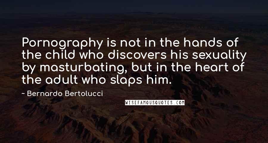 Bernardo Bertolucci Quotes: Pornography is not in the hands of the child who discovers his sexuality by masturbating, but in the heart of the adult who slaps him.