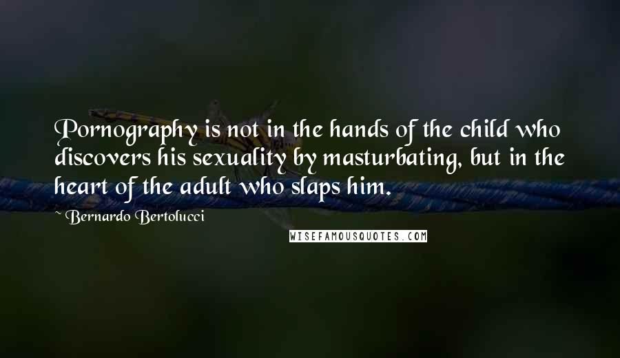 Bernardo Bertolucci Quotes: Pornography is not in the hands of the child who discovers his sexuality by masturbating, but in the heart of the adult who slaps him.