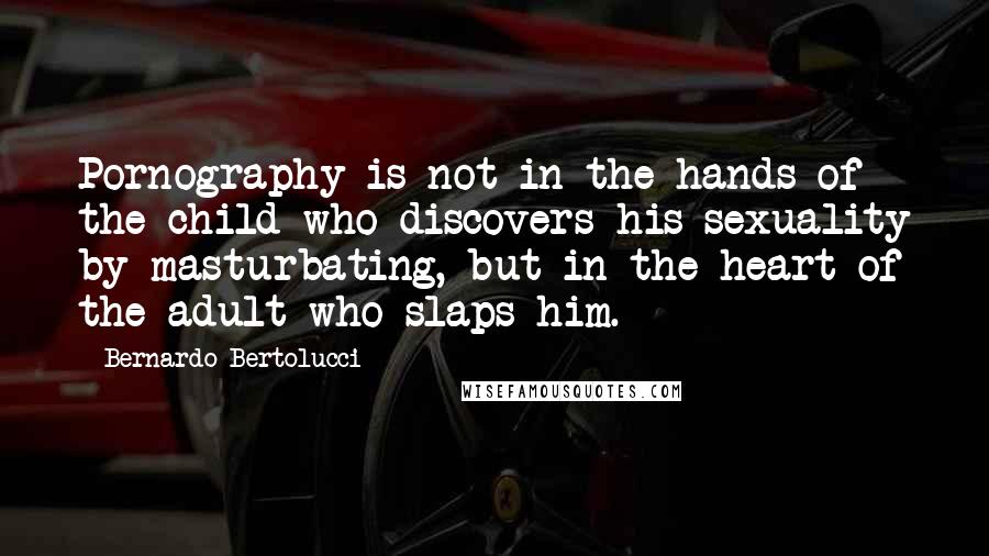 Bernardo Bertolucci Quotes: Pornography is not in the hands of the child who discovers his sexuality by masturbating, but in the heart of the adult who slaps him.