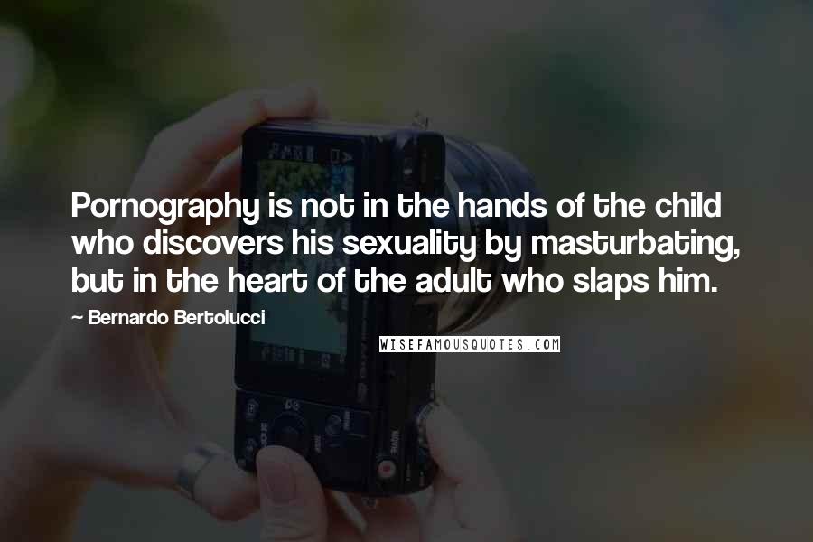 Bernardo Bertolucci Quotes: Pornography is not in the hands of the child who discovers his sexuality by masturbating, but in the heart of the adult who slaps him.