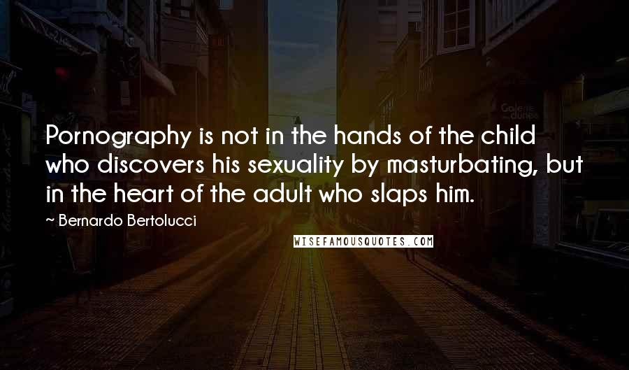 Bernardo Bertolucci Quotes: Pornography is not in the hands of the child who discovers his sexuality by masturbating, but in the heart of the adult who slaps him.