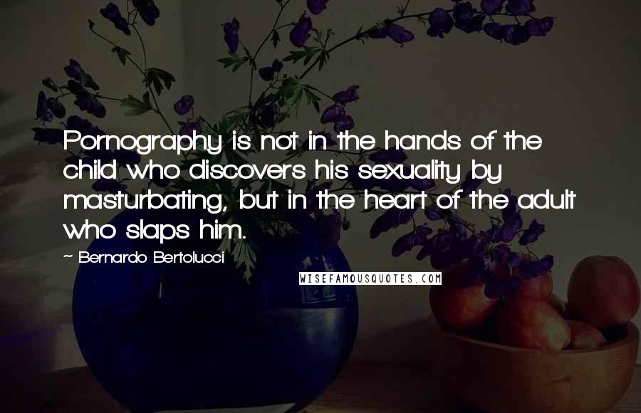 Bernardo Bertolucci Quotes: Pornography is not in the hands of the child who discovers his sexuality by masturbating, but in the heart of the adult who slaps him.