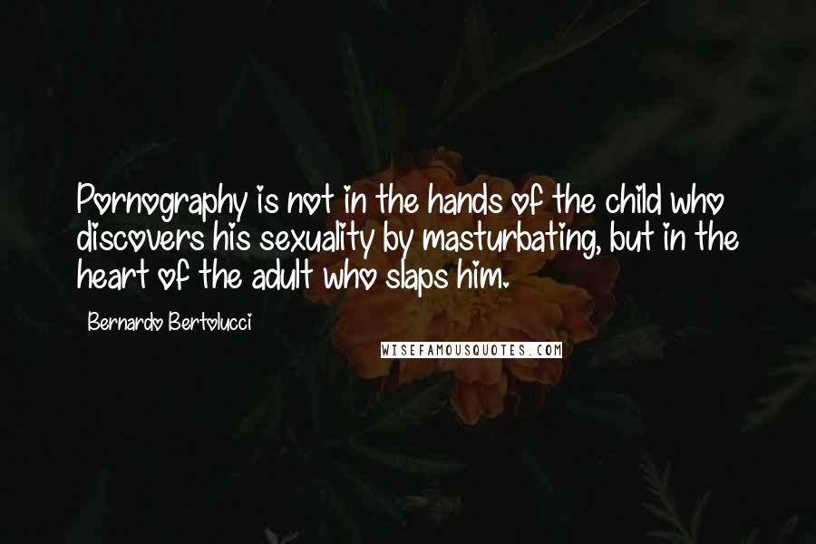 Bernardo Bertolucci Quotes: Pornography is not in the hands of the child who discovers his sexuality by masturbating, but in the heart of the adult who slaps him.