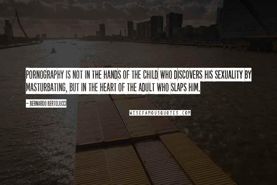 Bernardo Bertolucci Quotes: Pornography is not in the hands of the child who discovers his sexuality by masturbating, but in the heart of the adult who slaps him.