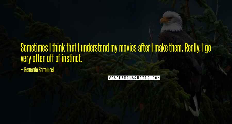 Bernardo Bertolucci Quotes: Sometimes I think that I understand my movies after I make them. Really. I go very often off of instinct.
