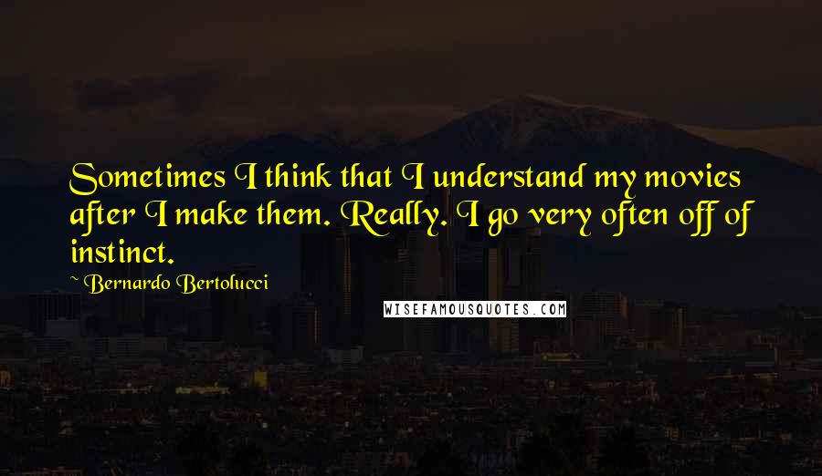 Bernardo Bertolucci Quotes: Sometimes I think that I understand my movies after I make them. Really. I go very often off of instinct.