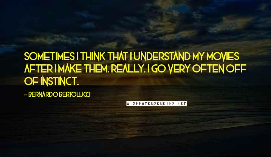 Bernardo Bertolucci Quotes: Sometimes I think that I understand my movies after I make them. Really. I go very often off of instinct.