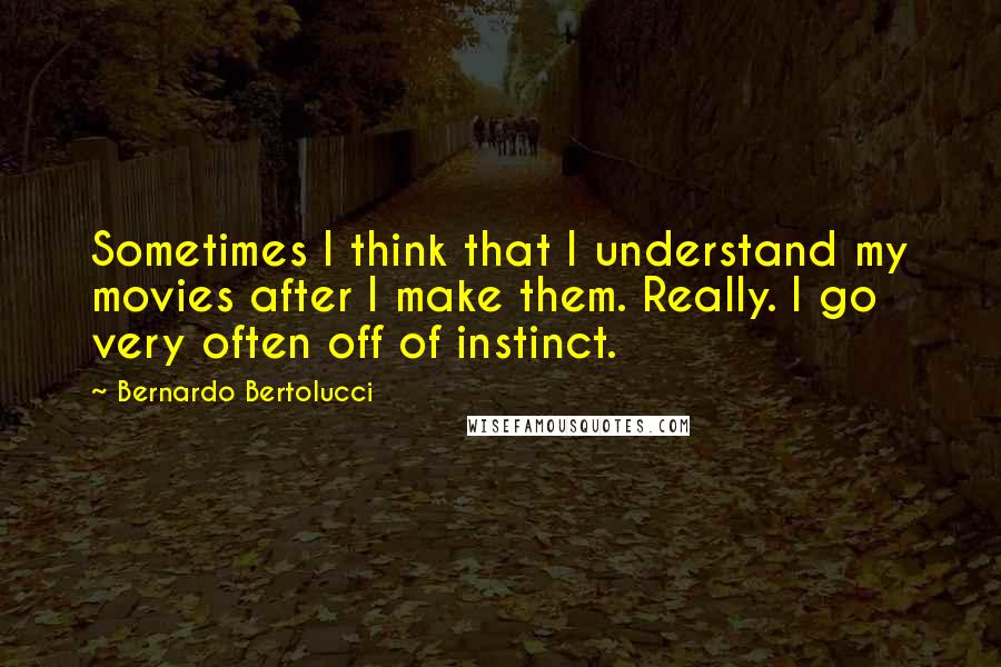 Bernardo Bertolucci Quotes: Sometimes I think that I understand my movies after I make them. Really. I go very often off of instinct.