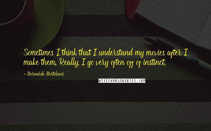 Bernardo Bertolucci Quotes: Sometimes I think that I understand my movies after I make them. Really. I go very often off of instinct.