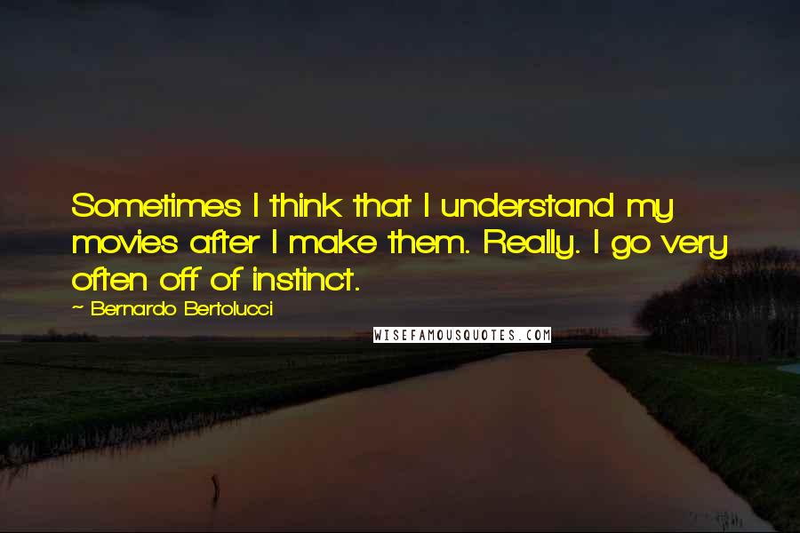 Bernardo Bertolucci Quotes: Sometimes I think that I understand my movies after I make them. Really. I go very often off of instinct.