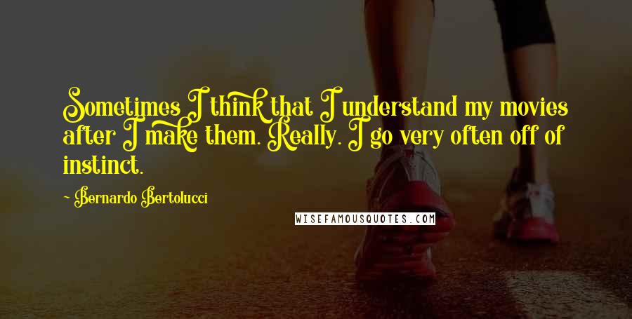 Bernardo Bertolucci Quotes: Sometimes I think that I understand my movies after I make them. Really. I go very often off of instinct.