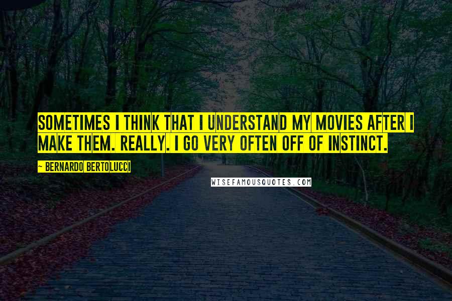 Bernardo Bertolucci Quotes: Sometimes I think that I understand my movies after I make them. Really. I go very often off of instinct.