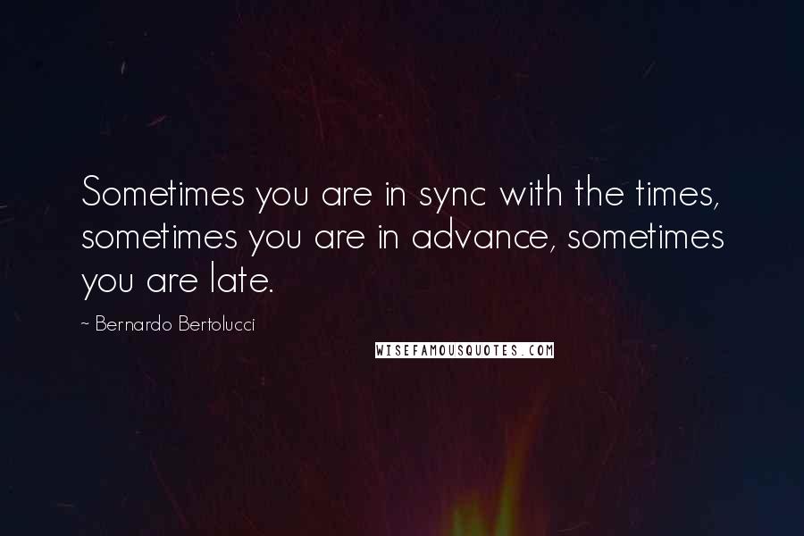 Bernardo Bertolucci Quotes: Sometimes you are in sync with the times, sometimes you are in advance, sometimes you are late.