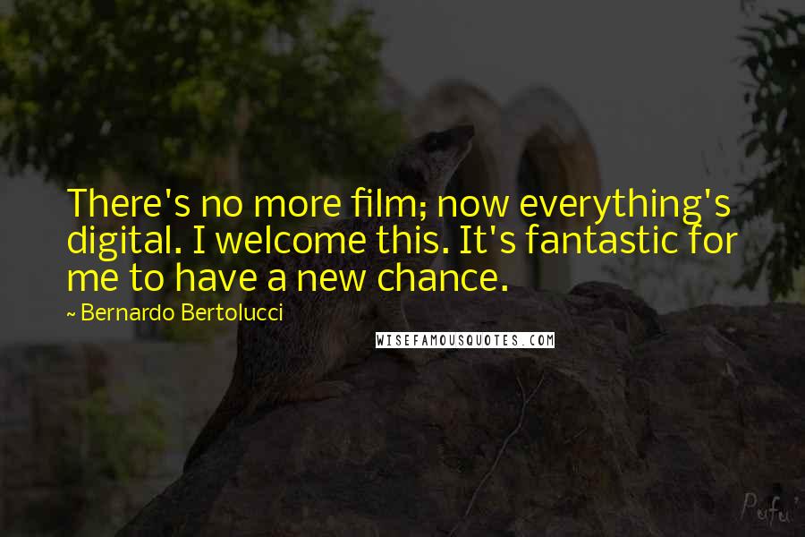 Bernardo Bertolucci Quotes: There's no more film; now everything's digital. I welcome this. It's fantastic for me to have a new chance.