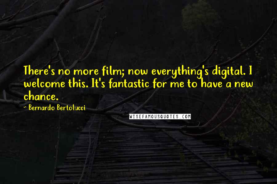 Bernardo Bertolucci Quotes: There's no more film; now everything's digital. I welcome this. It's fantastic for me to have a new chance.