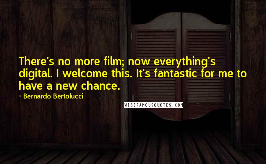 Bernardo Bertolucci Quotes: There's no more film; now everything's digital. I welcome this. It's fantastic for me to have a new chance.