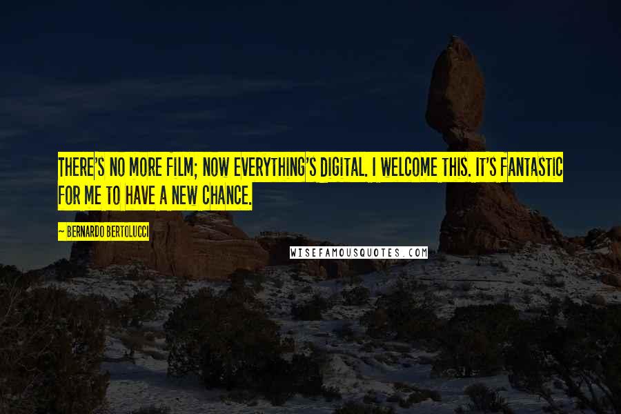 Bernardo Bertolucci Quotes: There's no more film; now everything's digital. I welcome this. It's fantastic for me to have a new chance.