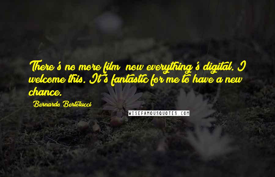 Bernardo Bertolucci Quotes: There's no more film; now everything's digital. I welcome this. It's fantastic for me to have a new chance.