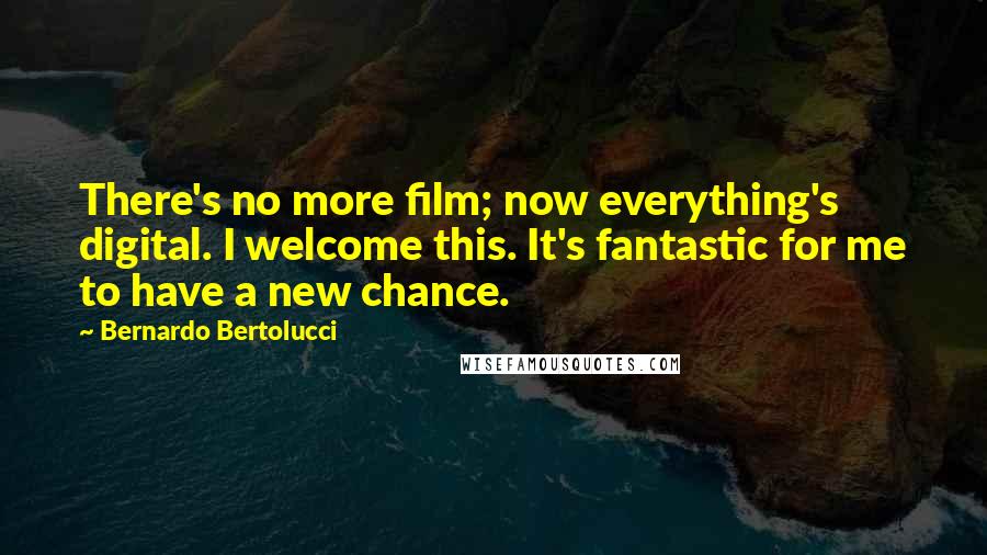 Bernardo Bertolucci Quotes: There's no more film; now everything's digital. I welcome this. It's fantastic for me to have a new chance.
