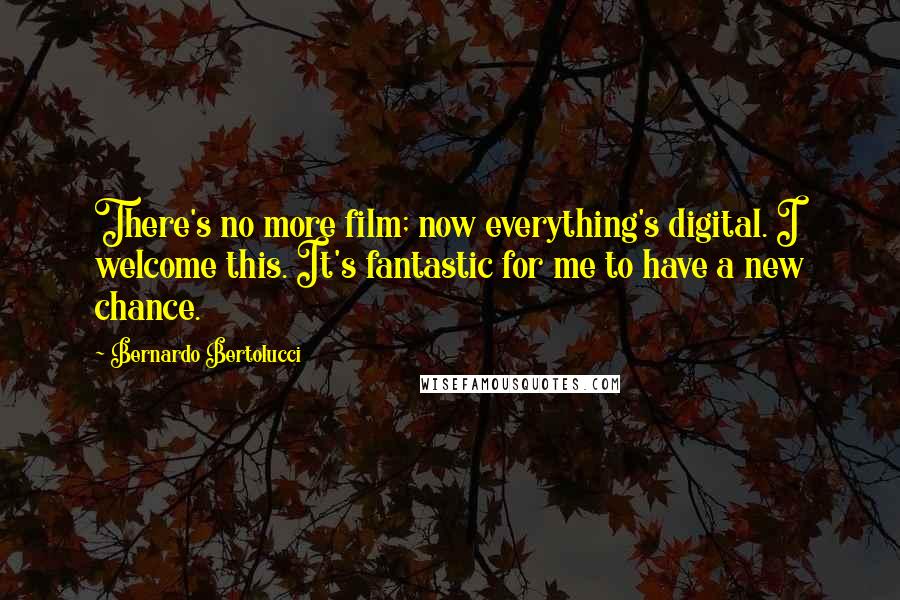 Bernardo Bertolucci Quotes: There's no more film; now everything's digital. I welcome this. It's fantastic for me to have a new chance.