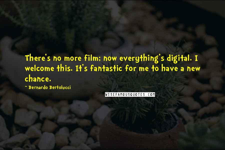 Bernardo Bertolucci Quotes: There's no more film; now everything's digital. I welcome this. It's fantastic for me to have a new chance.