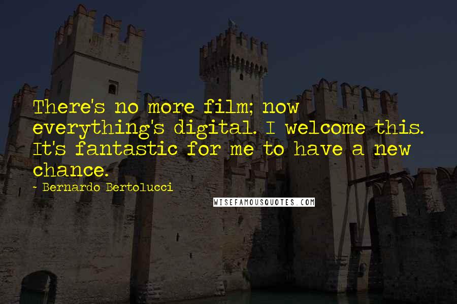 Bernardo Bertolucci Quotes: There's no more film; now everything's digital. I welcome this. It's fantastic for me to have a new chance.