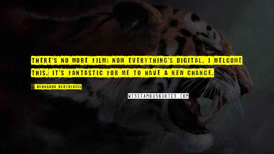 Bernardo Bertolucci Quotes: There's no more film; now everything's digital. I welcome this. It's fantastic for me to have a new chance.