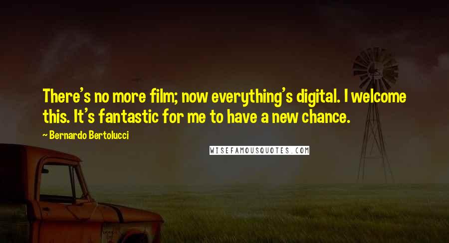 Bernardo Bertolucci Quotes: There's no more film; now everything's digital. I welcome this. It's fantastic for me to have a new chance.