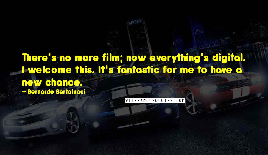 Bernardo Bertolucci Quotes: There's no more film; now everything's digital. I welcome this. It's fantastic for me to have a new chance.