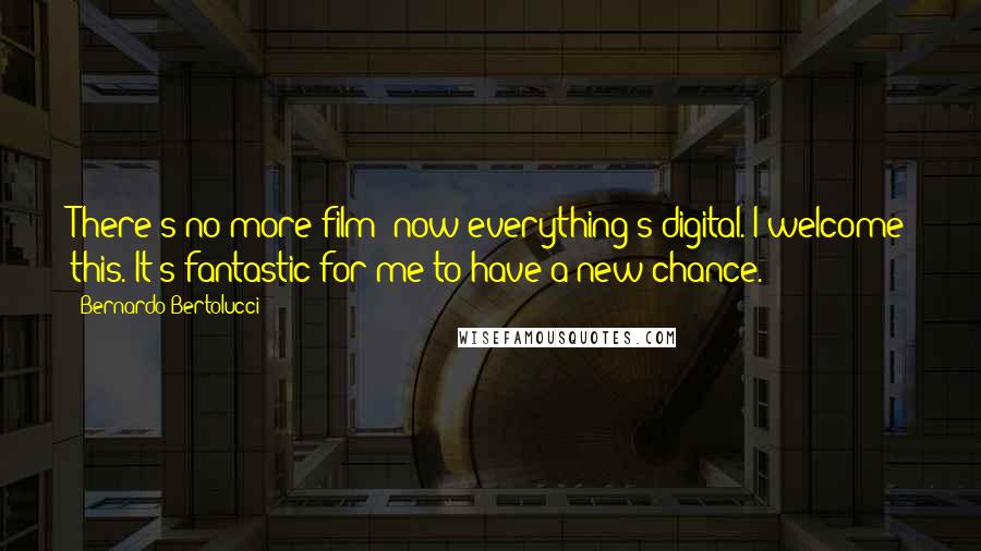 Bernardo Bertolucci Quotes: There's no more film; now everything's digital. I welcome this. It's fantastic for me to have a new chance.