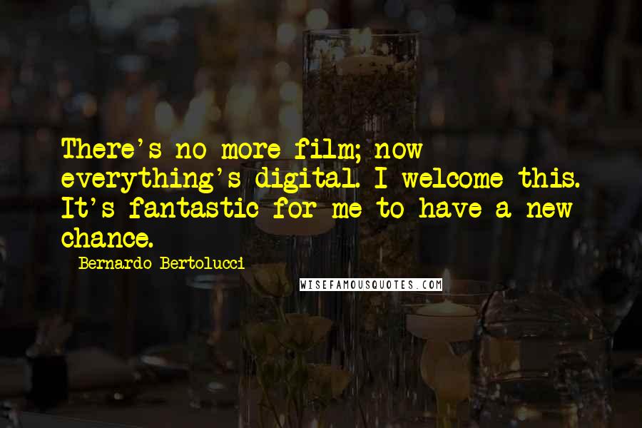 Bernardo Bertolucci Quotes: There's no more film; now everything's digital. I welcome this. It's fantastic for me to have a new chance.