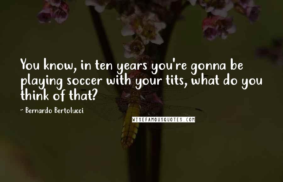 Bernardo Bertolucci Quotes: You know, in ten years you're gonna be playing soccer with your tits, what do you think of that?