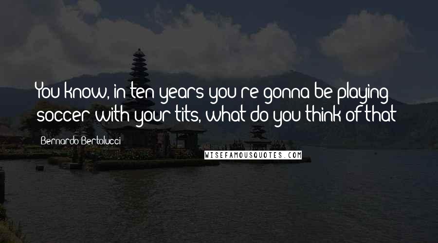 Bernardo Bertolucci Quotes: You know, in ten years you're gonna be playing soccer with your tits, what do you think of that?