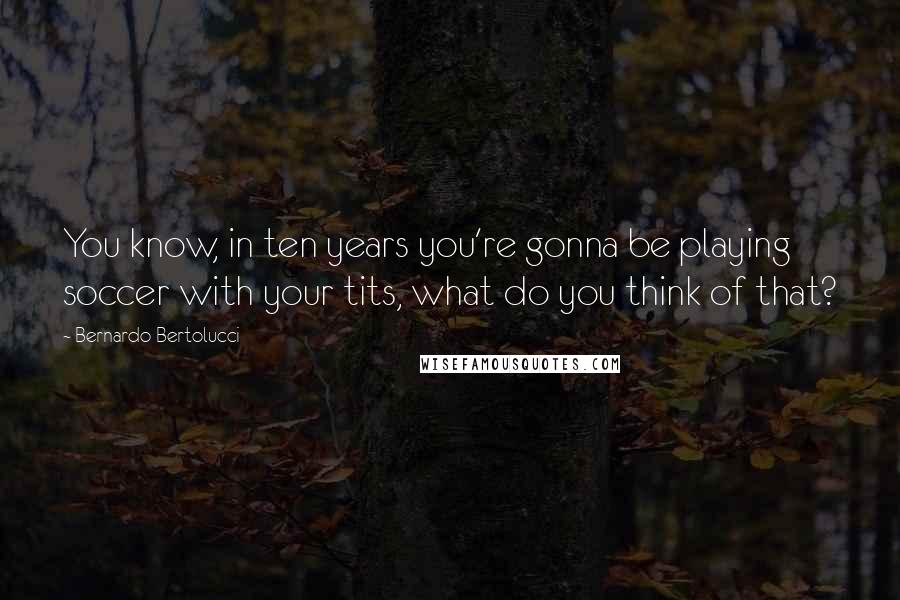 Bernardo Bertolucci Quotes: You know, in ten years you're gonna be playing soccer with your tits, what do you think of that?