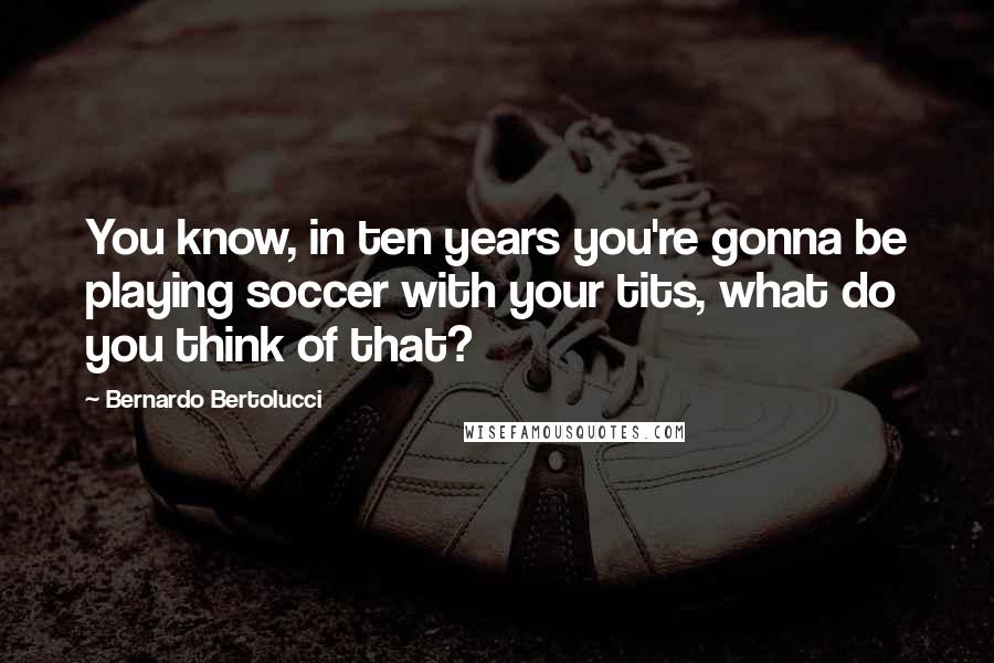 Bernardo Bertolucci Quotes: You know, in ten years you're gonna be playing soccer with your tits, what do you think of that?