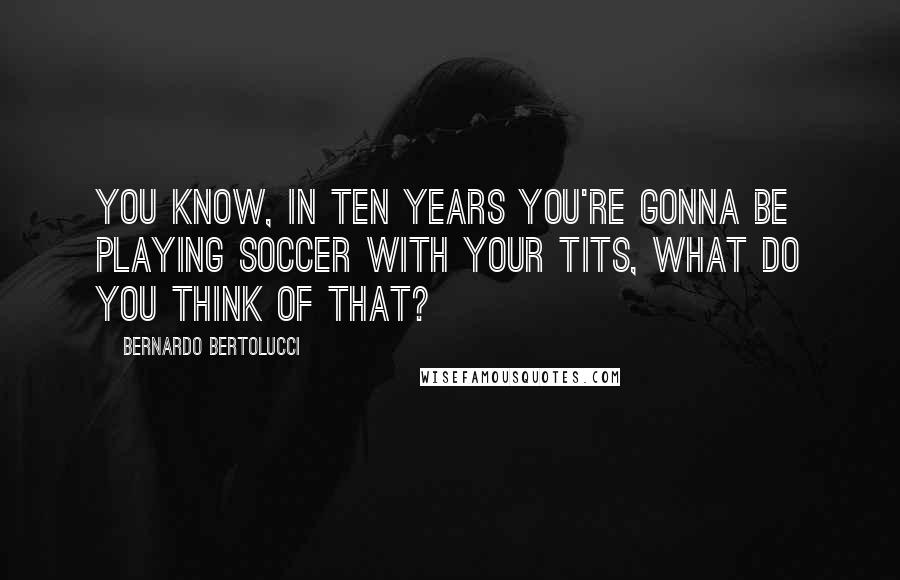 Bernardo Bertolucci Quotes: You know, in ten years you're gonna be playing soccer with your tits, what do you think of that?