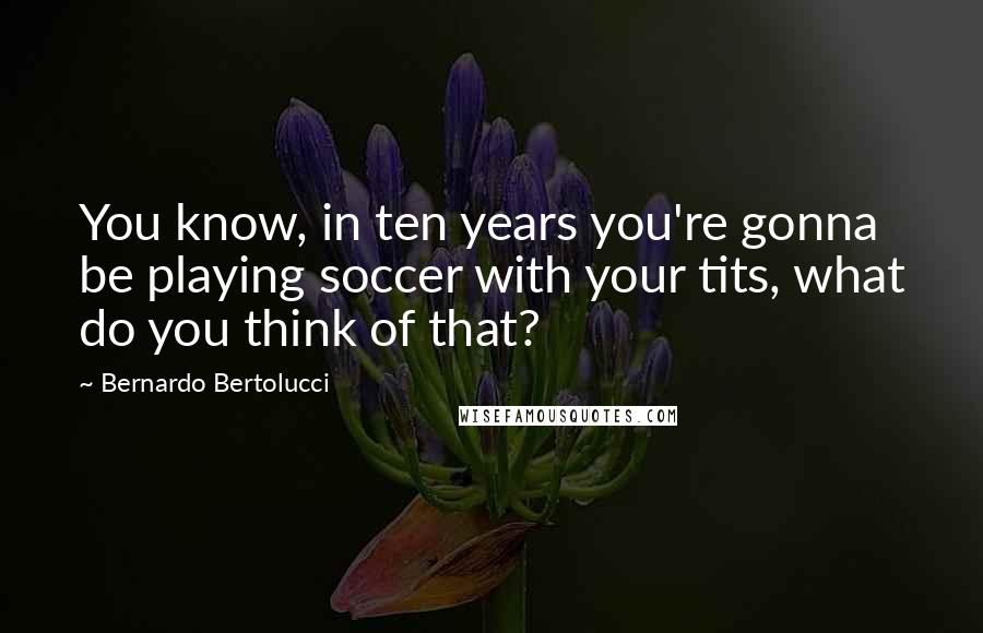 Bernardo Bertolucci Quotes: You know, in ten years you're gonna be playing soccer with your tits, what do you think of that?