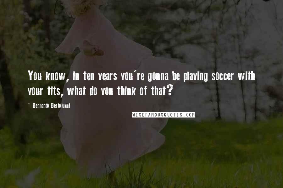 Bernardo Bertolucci Quotes: You know, in ten years you're gonna be playing soccer with your tits, what do you think of that?