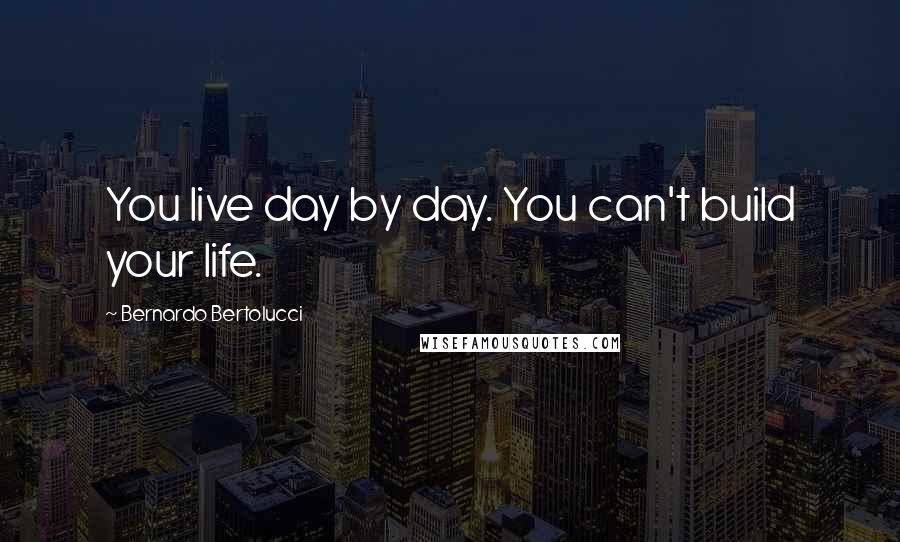 Bernardo Bertolucci Quotes: You live day by day. You can't build your life.