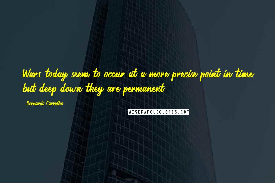 Bernardo Carvalho Quotes: Wars today seem to occur at a more precise point in time but deep down they are permanent.